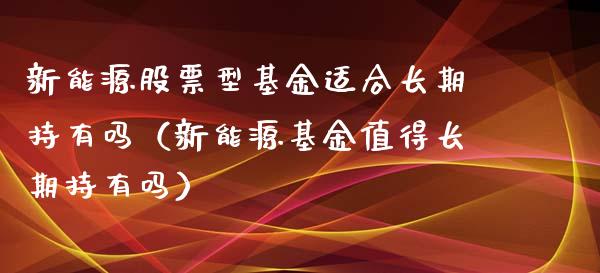 新能源股票型基金适合长期持有吗（新能源基金值得长期持有吗）_https://www.qdlswl.com_股票_第1张