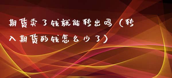 期货卖了钱就能转出吗（转入期货的钱怎么少了）_https://www.qdlswl.com_外盘_第1张