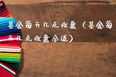 基金每天几点收盘（基金每天几点收盘合适）_https://www.qdlswl.com_基金_第1张