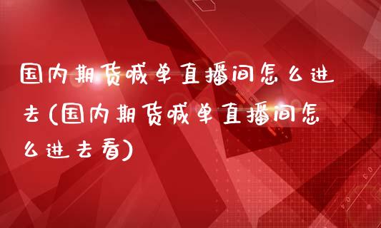 国内期货喊单直播间怎么进去(国内期货喊单直播间怎么进去看)_https://www.qdlswl.com_期货_第1张