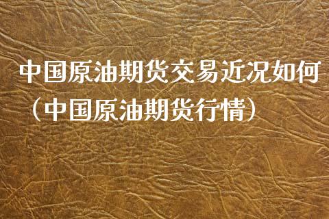 中国原油期货交易近况如何（中国原油期货行情）_https://www.qdlswl.com_期货_第1张
