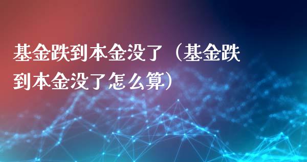 基金跌到本金没了（基金跌到本金没了怎么算）_https://www.qdlswl.com_基金_第1张