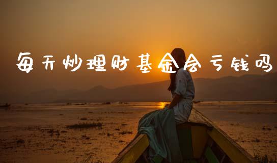 每天炒理财基金会亏钱吗_https://www.qdlswl.com_基金_第1张