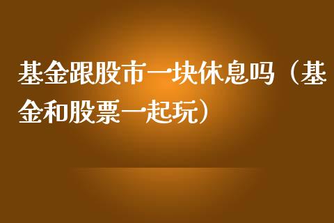 基金跟股市一块休息吗（基金和股票一起玩）_https://www.qdlswl.com_基金_第1张