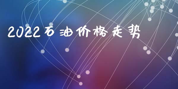 2022石油价格走势_https://www.qdlswl.com_直播_第1张