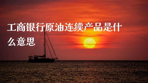 工商银行原油连续产品是什么意思_https://www.qdlswl.com_直播_第1张