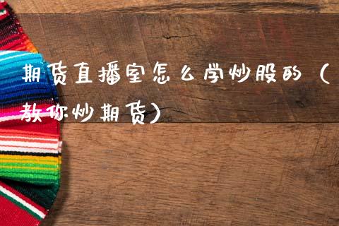期货直播室怎么学炒股的（教你炒期货）_https://www.qdlswl.com_直播_第1张