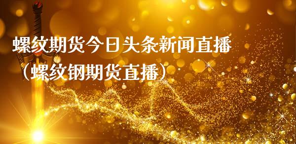 螺纹期货今日头条新闻直播（螺纹钢期货直播）_https://www.qdlswl.com_直播_第1张