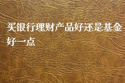 买银行理财产品好还是基金好一点_https://www.qdlswl.com_基金_第1张