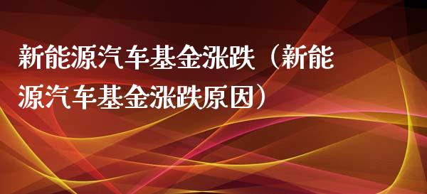 新能源汽车基金涨跌（新能源汽车基金涨跌原因）_https://www.qdlswl.com_理财_第1张