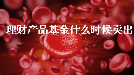 理财产品基金什么时候卖出_https://www.qdlswl.com_理财_第1张