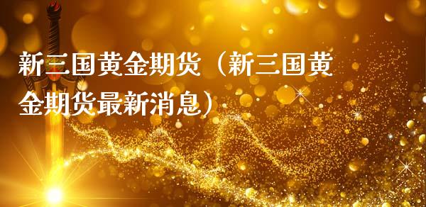 新三国黄金期货（新三国黄金期货最新消息）_https://www.qdlswl.com_期货_第1张
