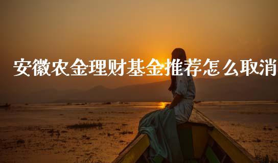 安徽农金理财基金推荐怎么取消_https://www.qdlswl.com_基金_第1张