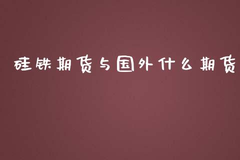硅铁期货与国外什么期货_https://www.qdlswl.com_股指_第1张