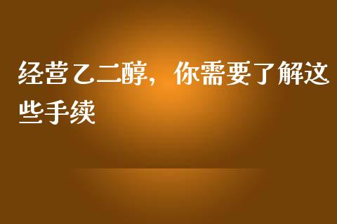 经营乙二醇,你需要了解这些手续_理财_第1张_青岛财经网 经营乙二醇,你需要了解这些手续_https://www.qdlswl.com_理财_第1张