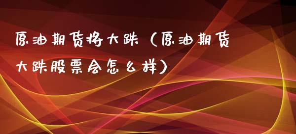 原油期货将大跌（原油期货大跌股票会怎么样）_https://www.qdlswl.com_期货_第1张