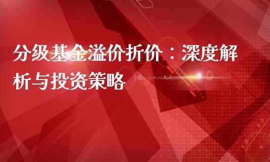 分级基金溢价折价：深度解析与投资策略_https://www.qdlswl.com_理财_第1张