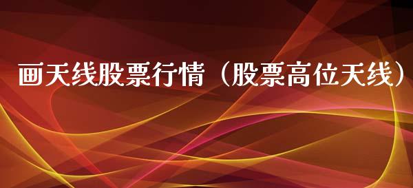 画天线股票行情（股票高位天线）_https://www.qdlswl.com_内盘_第1张