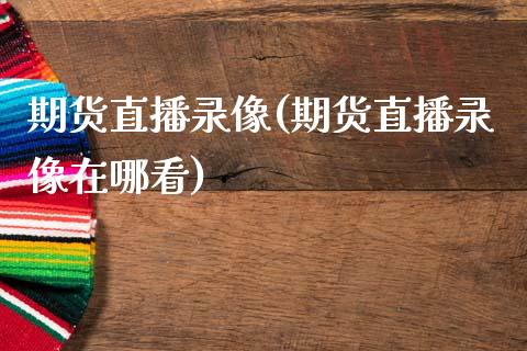 期货直播录像(期货直播录像在哪看)_https://www.qdlswl.com_基金_第1张