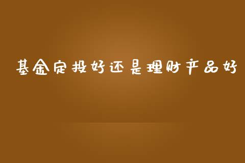 基金定投好还是理财产品好_https://www.qdlswl.com_基金_第1张
