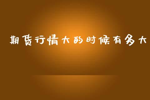 期货行情大的时候有多大_https://www.qdlswl.com_股指_第1张
