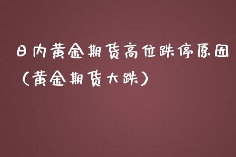 日内黄金期货高位跌停原因（黄金期货大跌）_https://www.qdlswl.com_期货_第1张