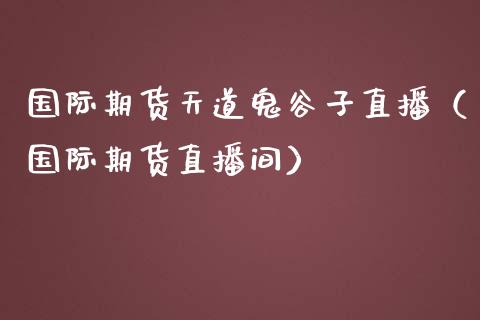 国际期货天道鬼谷子直播（国际期货直播间）_https://www.qdlswl.com_直播_第1张