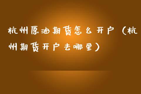 杭州原油期货怎么开户（杭州期货开户去哪里）_https://www.qdlswl.com_期货_第1张