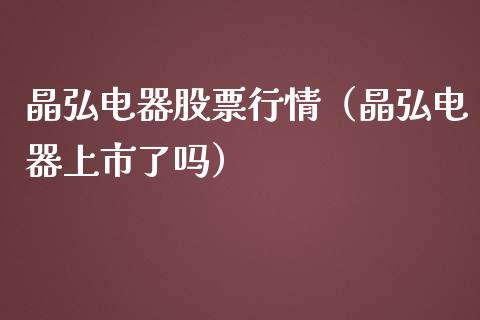 晶弘电器股票行情（晶弘电器上市了吗）_https://www.qdlswl.com_外盘_第1张