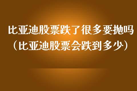 比亚迪股票跌了很多要抛吗（比亚迪股票会跌到多少）_https://www.qdlswl.com_股票_第1张