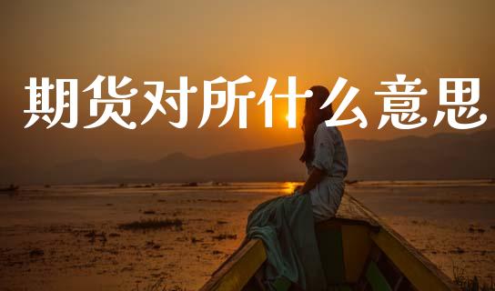 期货对所什么意思_直播_第1张_青岛财经网 期货对所什么意思_https://www.qdlswl.com_直播_第1张