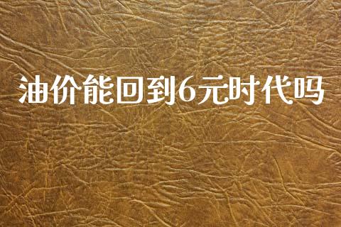 油价能回到6元时代吗_https://www.qdlswl.com_直播_第1张
