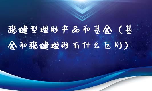 稳健型理财产品和基金（基金和稳健理财有什么区别）_https://www.qdlswl.com_理财_第1张