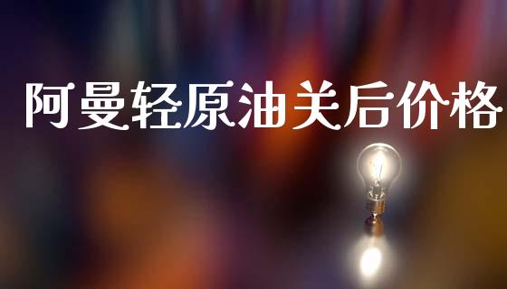 阿曼轻原油关后价格_https://www.qdlswl.com_直播_第1张