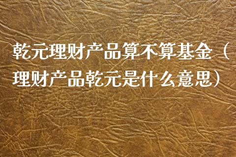 乾元理财产品算不算基金（理财产品乾元是什么意思）_https://www.qdlswl.com_理财_第1张