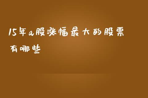 15年a股涨幅最大的股票有哪些_https://www.qdlswl.com_期货_第1张