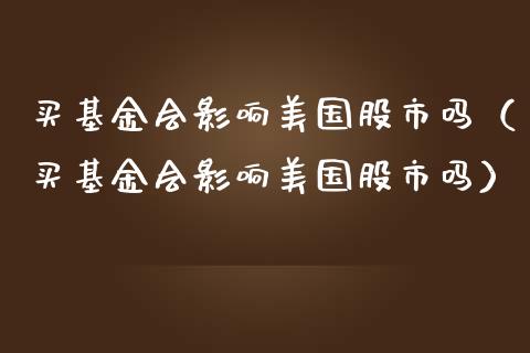买基金会影响美国股市吗（买基金会影响美国股市吗）_https://www.qdlswl.com_基金_第1张