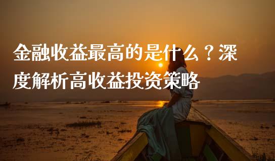 金融收益最高的是什么？深度解析高收益投资策略_https://www.qdlswl.com_期货_第1张