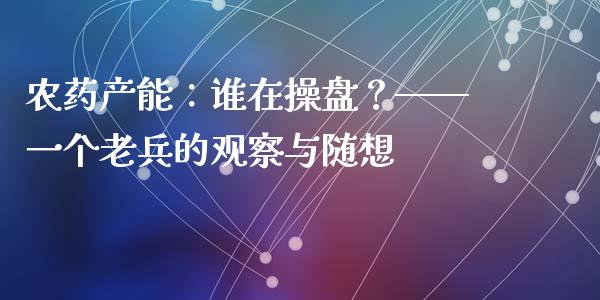 农药产能：谁在操盘？——一个老兵的观察与随想_https://www.qdlswl.com_外盘_第1张