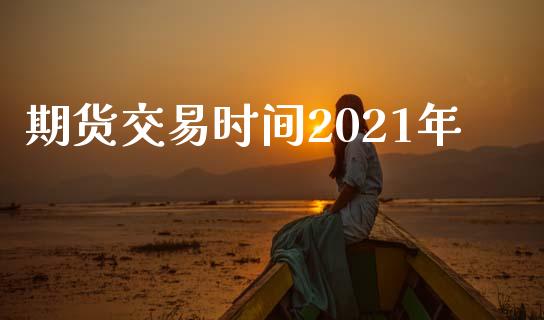 期货交易时间2021年_https://www.qdlswl.com_股票_第1张