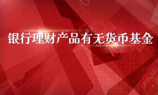 银行理财产品有无货币基金_https://www.qdlswl.com_基金_第1张