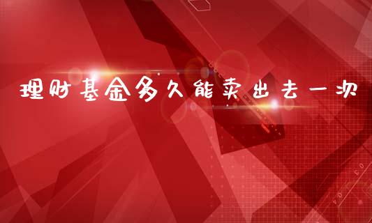 理财基金多久能卖出去一次_https://www.qdlswl.com_基金_第1张