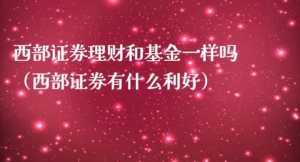 西部证券理财和基金一样吗（西部证券有什么利好）_https://www.qdlswl.com_基金_第1张