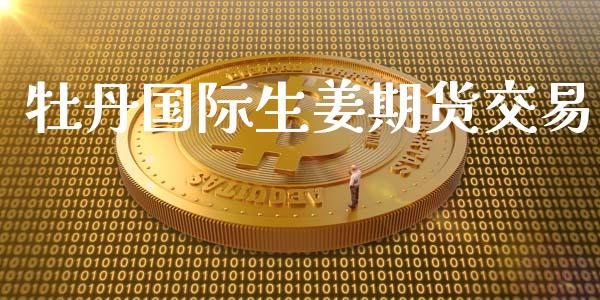 牡丹国际生姜期货交易_https://www.qdlswl.com_直播_第1张