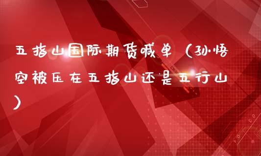 五指山国际期货喊单（孙悟空被压在五指山还是五行山）_https://www.qdlswl.com_直播_第1张
