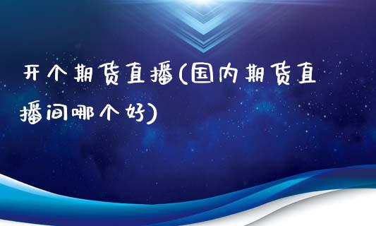 开个期货直播(国内期货直播间哪个好)_理财_第1张_青岛财经网 开个期货直播(国内期货直播间哪个好)_https://www.qdlswl.com_理财_第1张