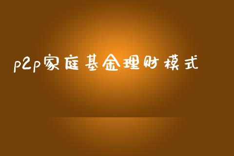 p2p家庭基金理财模式_https://www.qdlswl.com_基金_第1张