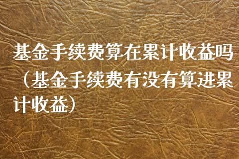 基金手续费算在累计收益吗（基金手续费有没有算进累计收益）_https://www.qdlswl.com_理财_第1张
