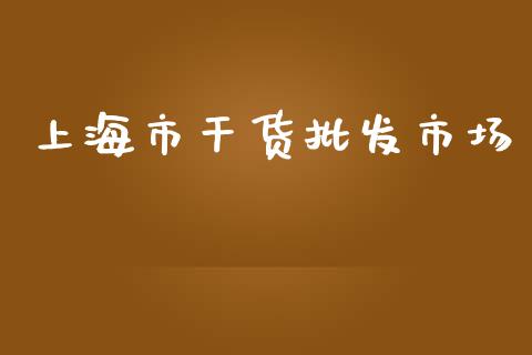 上海市干货批发市场_https://www.qdlswl.com_期货_第1张