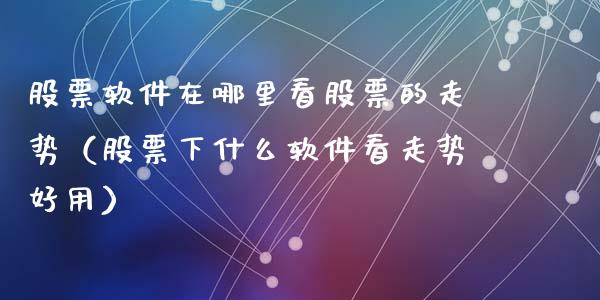 股票软件在哪里看股票的走势（股票下什么软件看走势好用）_https://www.qdlswl.com_股票_第1张
